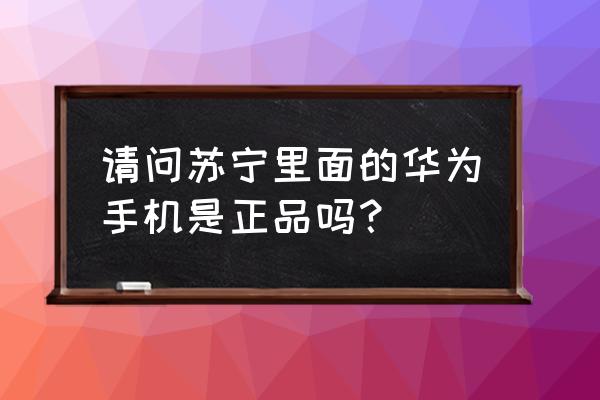 苏宁买华为手机可靠吗 请问苏宁里面的华为手机是正品吗？