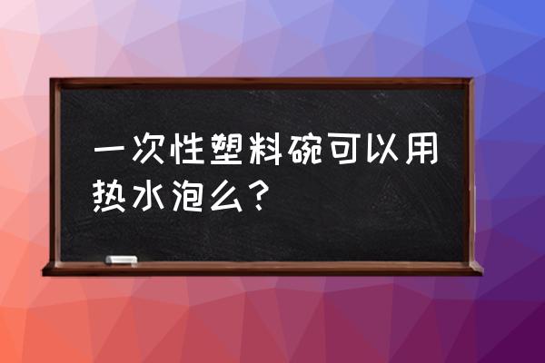 外卖的塑料碗可以热水加热吗 一次性塑料碗可以用热水泡么？