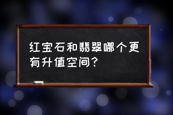 宝石和玉石哪个收藏价值高 红宝石和翡翠哪个更有升值空间？