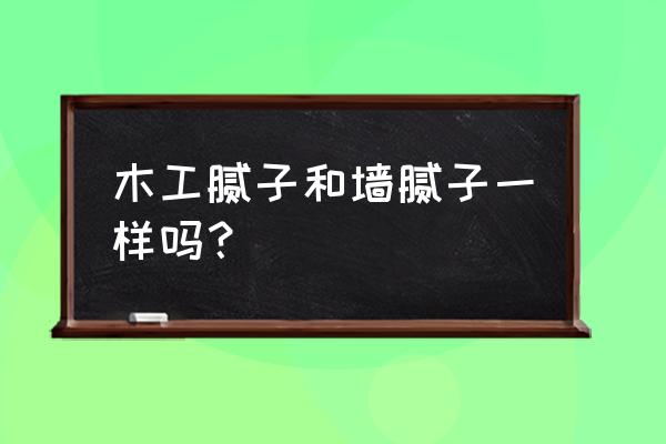 木板腻子和墙面腻子一样吗 木工腻子和墙腻子一样吗？