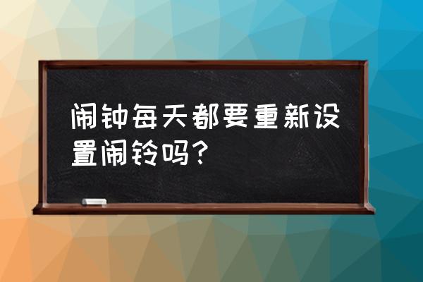 小闹钟要每天设置吗 闹钟每天都要重新设置闹铃吗？