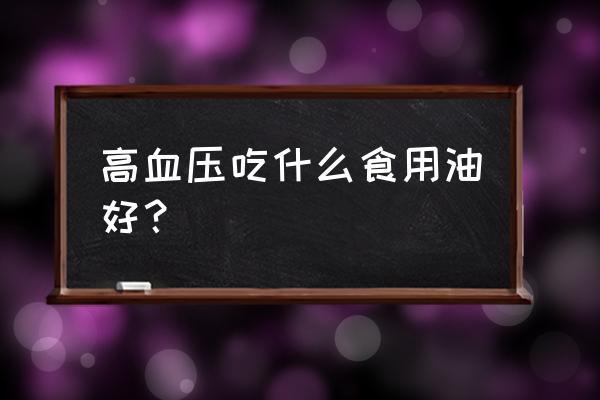 高血压高血脂吃什么食用油 高血压吃什么食用油好？