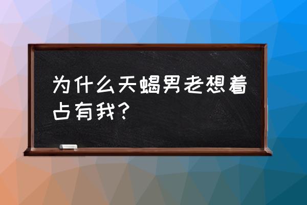 天蝎座男人的占有欲包括家人吗 为什么天蝎男老想着占有我？