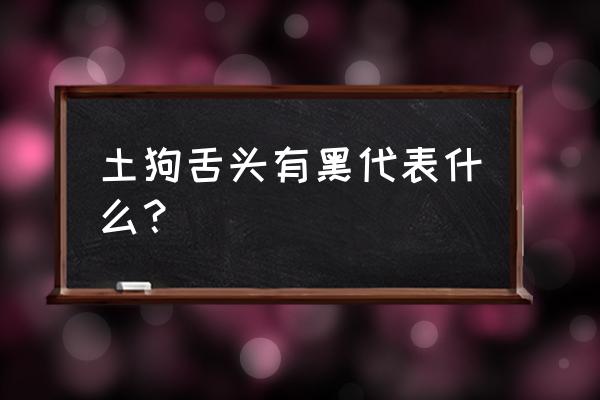 白狗黑舌的土狗怎么样 土狗舌头有黑代表什么？