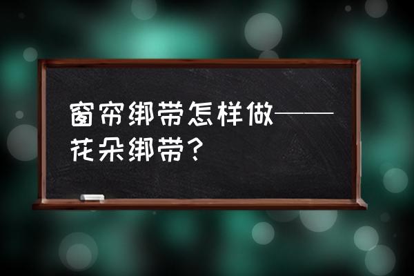 窗帘绑带怎么打 窗帘绑带怎样做——花朵绑带？