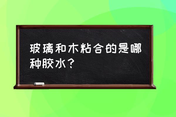 玻璃和木板用什么黏贴 玻璃和木粘合的是哪种胶水？