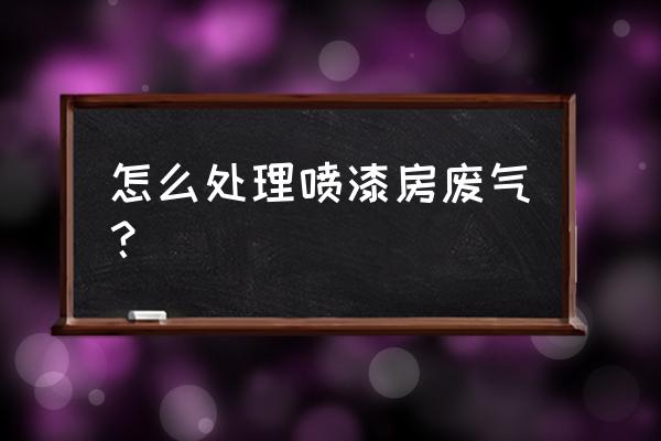 喷漆房如何处理废气喷漆房 怎么处理喷漆房废气？