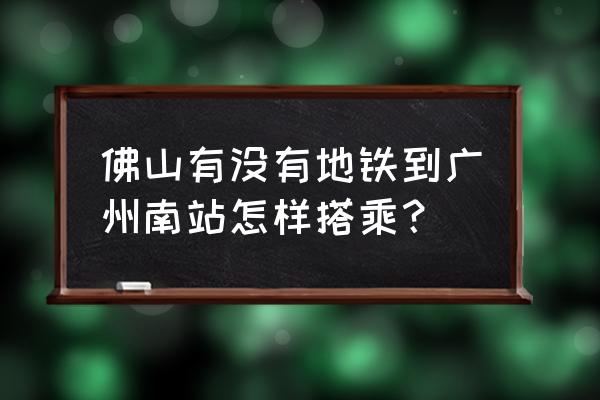 佛山地铁去广州南站怎么去 佛山有没有地铁到广州南站怎样搭乘？