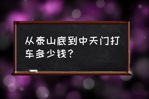 泰安高铁站到中天门专线几路车 从泰山底到中天门打车多少钱？