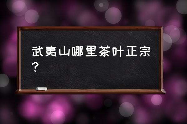 武夷山哪里茶叶正宗 武夷山哪里茶叶正宗？