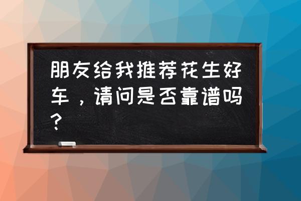 花生好车靠谱吗有谁提车过 朋友给我推荐花生好车，请问是否靠谱吗？