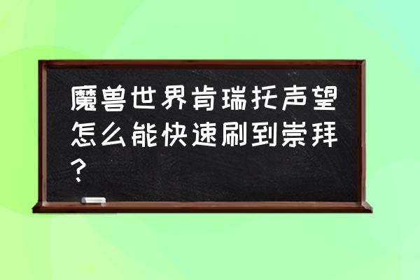 熊猫人珠宝日常在哪 魔兽世界肯瑞托声望怎么能快速刷到崇拜？