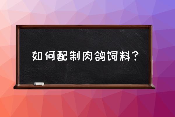 肉鸽怎么配饲料 如何配制肉鸽饲料？