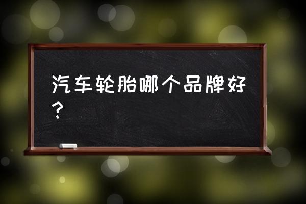 小车什么牌子轮胎最好 汽车轮胎哪个品牌好？