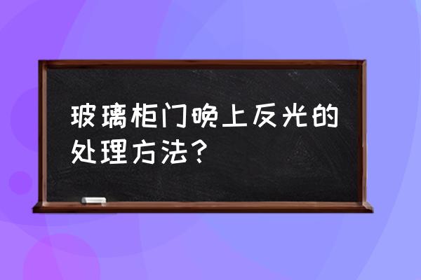 玻璃门反光不通透怎么办 玻璃柜门晚上反光的处理方法？