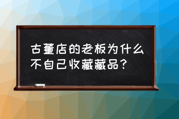 有私人老板收藏古董的吗 古董店的老板为什么不自己收藏藏品？