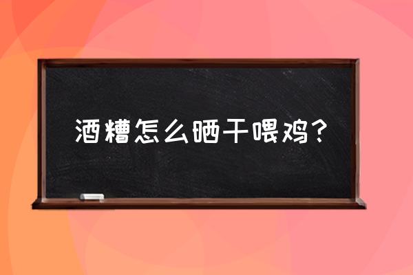 酿酒渣如何做成鸡饲料 酒糟怎么晒干喂鸡？