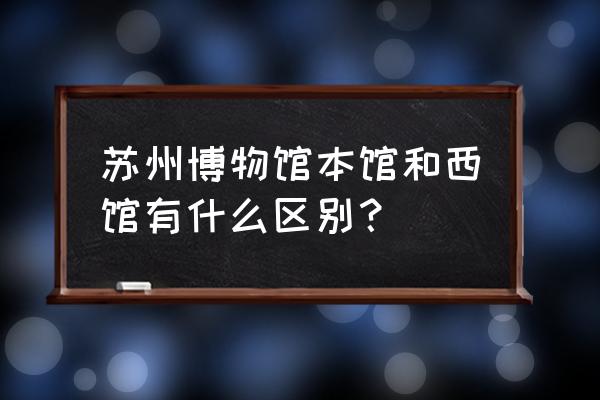 苏州博物馆老馆是什么 苏州博物馆本馆和西馆有什么区别？