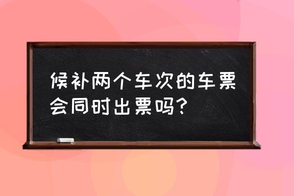 买火车票候补成功后能出票吗 候补两个车次的车票会同时出票吗？