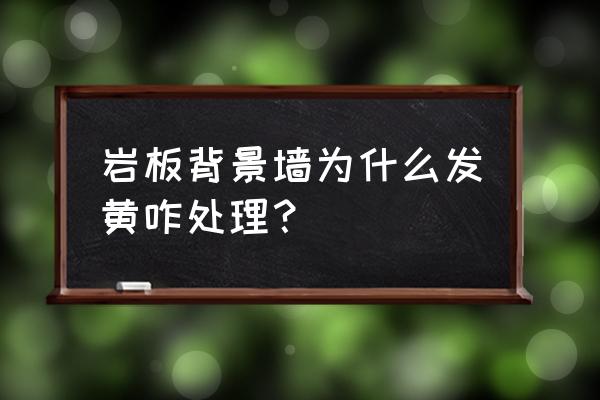 木板墙发黄怎么处理 岩板背景墙为什么发黄咋处理？