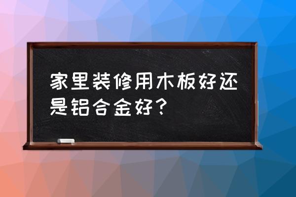 铝合金和木头哪个结实 家里装修用木板好还是铝合金好？