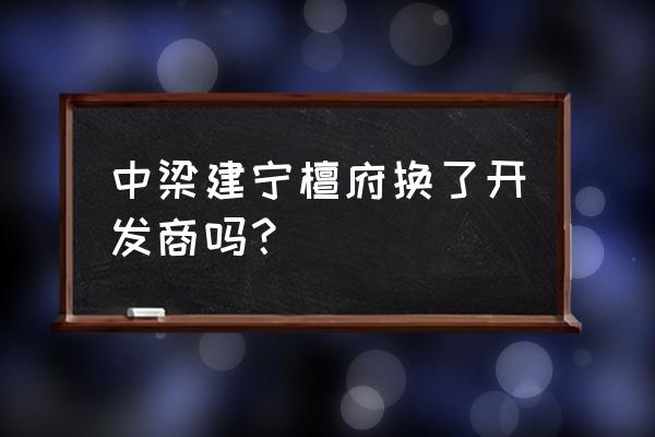 三明市建宁县房产有哪些楼盘 中梁建宁檀府换了开发商吗？