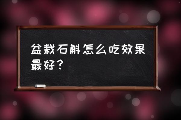 铁皮石斛盆栽有疗效吗 盆栽石斛怎么吃效果最好？