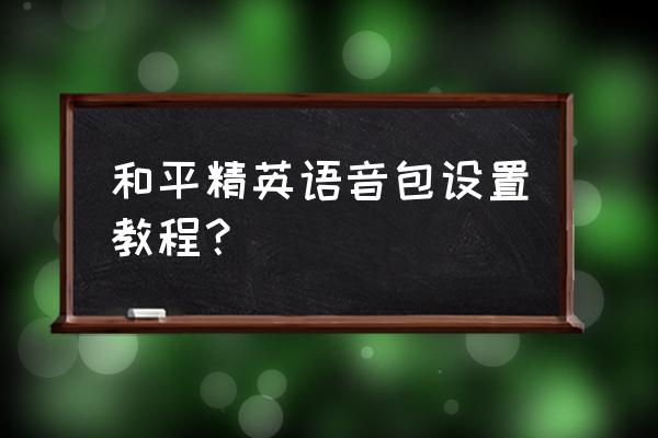 手机上吃鸡怎么放语音包 和平精英语音包设置教程？