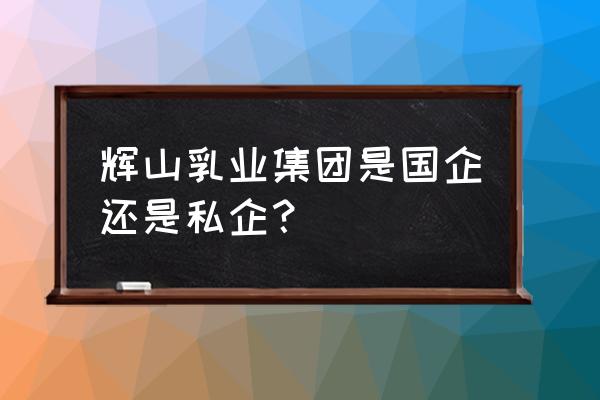 辉山乳业重组能否成功 辉山乳业集团是国企还是私企？