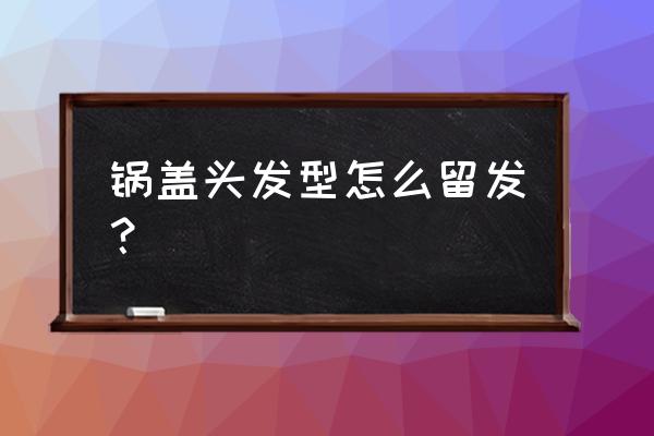 锅盖头怎么留成长发 锅盖头发型怎么留发？