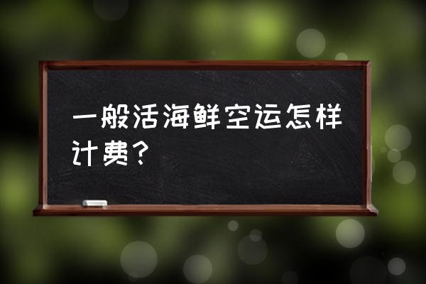 鲜活水产飞机托运多少一斤 一般活海鲜空运怎样计费？