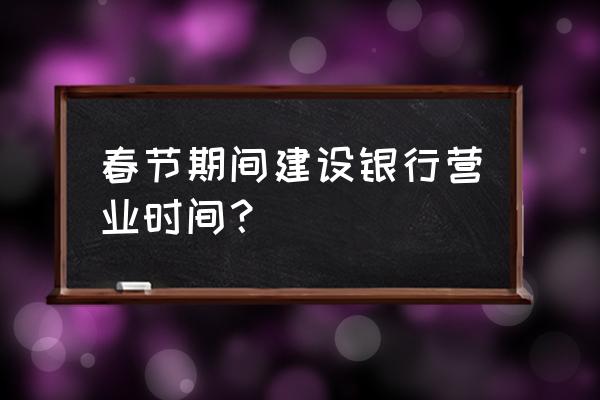 春节期间建设银行上班吗 春节期间建设银行营业时间？