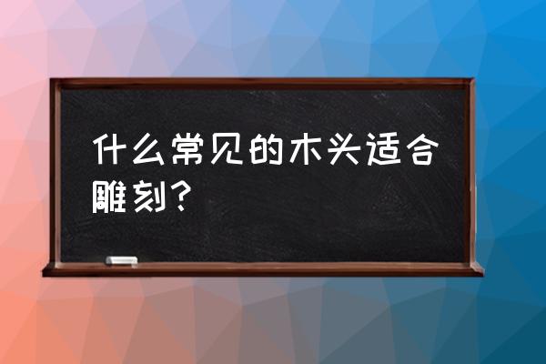 雕花用什么木材 什么常见的木头适合雕刻？