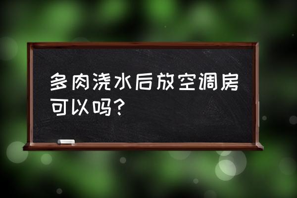 冬天多肉植物能吹空调吗 多肉浇水后放空调房可以吗？