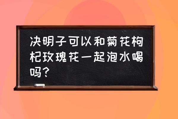 决明子茵陈菊花可以一起喝吗 决明子可以和菊花枸杞玫瑰花一起泡水喝吗？