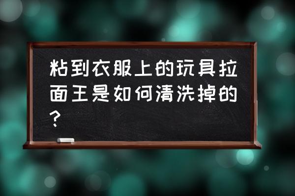 拉面王粘了布背包怎么清理 粘到衣服上的玩具拉面王是如何清洗掉的？