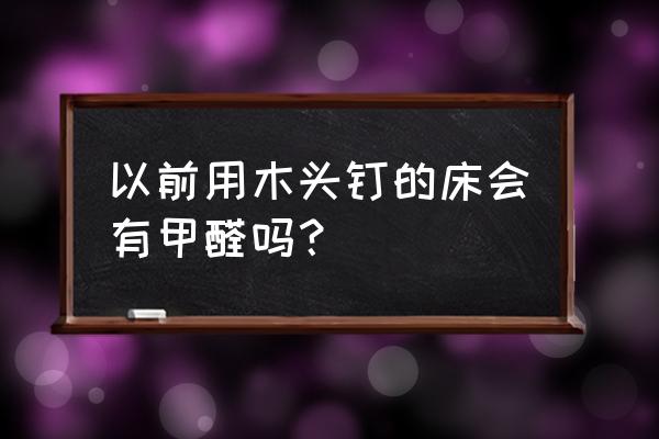 床会不会有甲醛 以前用木头钉的床会有甲醛吗？