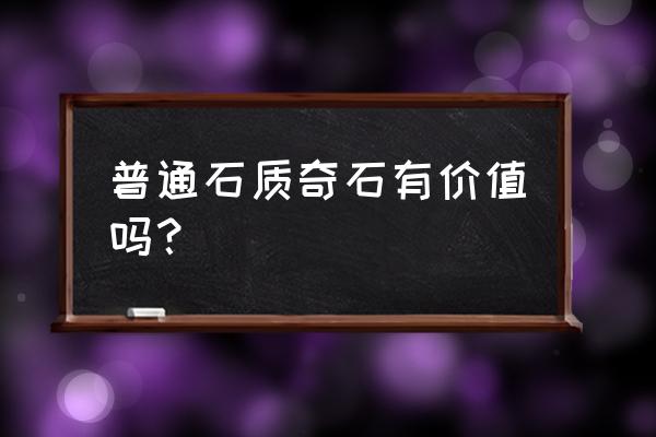 光彩石材玉石奇石怎么样 普通石质奇石有价值吗？