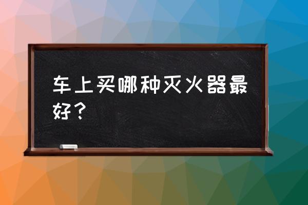 车载灭火器选择哪种 车上买哪种灭火器最好？