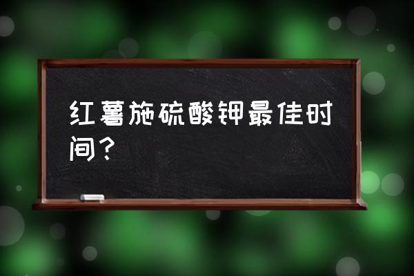 红薯钾肥可以冲施吗 红薯施硫酸钾最佳时间？