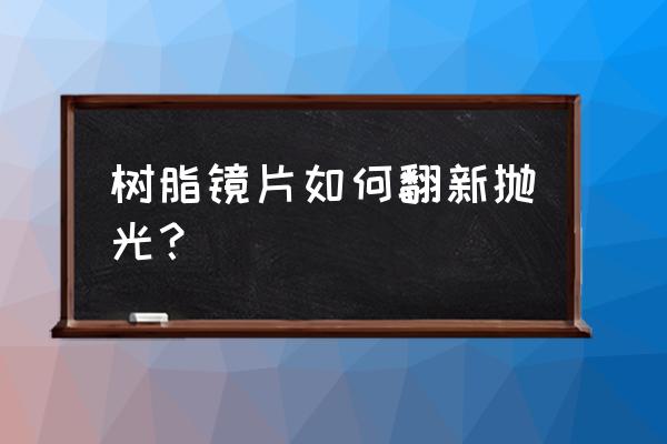 树脂眼镜镜片能抛光吗 树脂镜片如何翻新抛光？