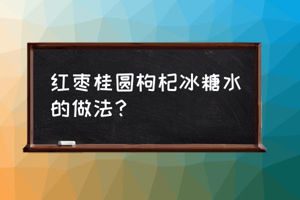 红枣桂圆枸杞泡蜂蜜水吗 红枣桂圆枸杞冰糖水的做法？