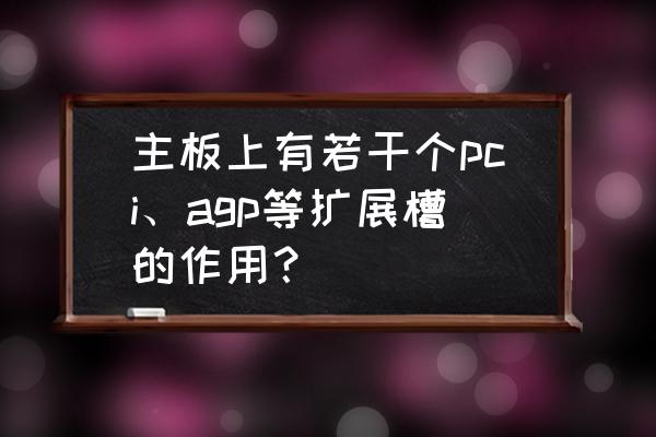 主板上agp插槽有几个 主板上有若干个pci、agp等扩展槽的作用？