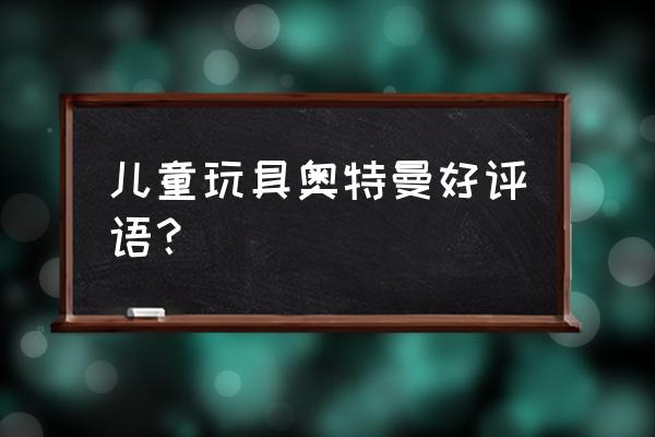 有没有女生奥特曼的玩具 儿童玩具奥特曼好评语？