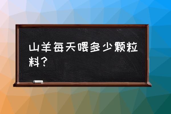 羊喂饲料每天能长多少 山羊每天喂多少颗粒料？