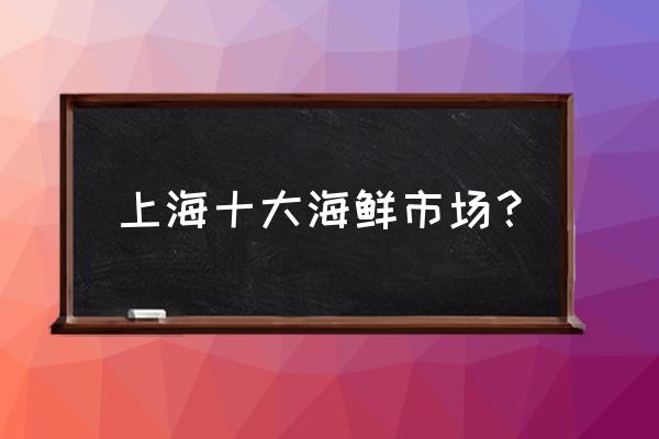 深沪水产市场在哪儿 上海十大海鲜市场？