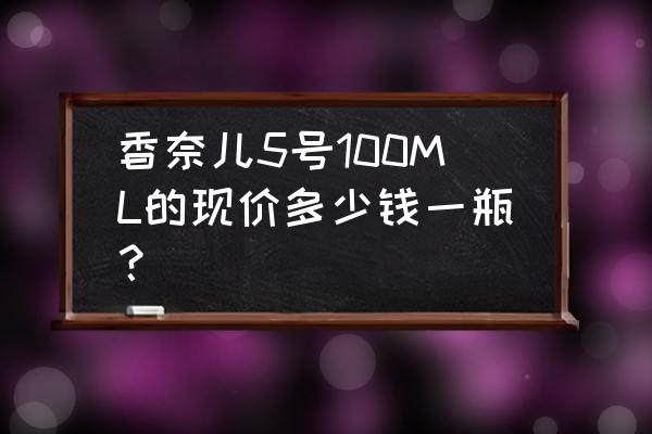 香奈儿5号女士香水多少钱 香奈儿5号100ML的现价多少钱一瓶？