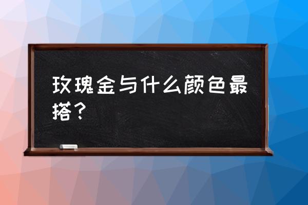 玫瑰金色和什么颜色配好看吗 玫瑰金与什么颜色最搭？