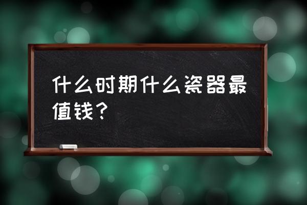 什么朝代的陶瓷最值钱 什么时期什么瓷器最值钱？