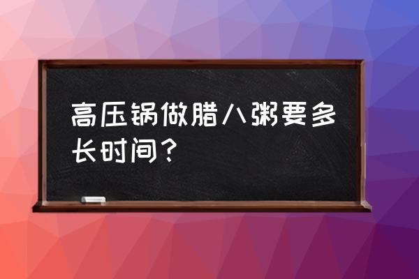 高压锅腊八粥要多久 高压锅做腊八粥要多长时间？